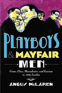 Angus McLaren — Playboys and Mayfair Men: Crime, Class, Masculinity, and Fascism in 1930s London