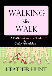 Heather Hunt [Hunt, Heather] — Walking the Walk: A FaithFashionista Guide to Godly Friendship