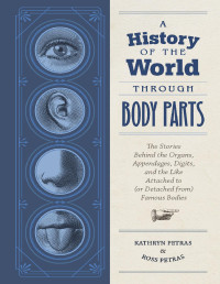 Kathy Petras; Ross Petras — A History of the World Through Body Parts: The Stories Behind the Organs, Appendages, Digits, and the Like Attached to (or Detached from) Famous Bodies