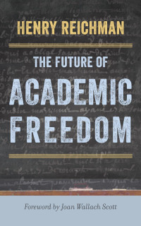 Henry Reichman foreword by Joan Wallach Scott — The Future of Academic Freedom