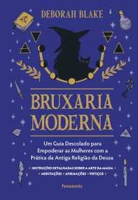 Deborah Blake — Bruxaria moderna: Um guia descolado para empoderar as mulheres com a prática da antiga religião da deusa