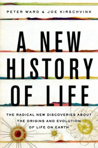 Peter Ward, Joe Kirschvink — A New History of Life: The Radical New Discoveries about the Origins and Evolution of Life on Earth