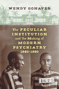 Wendy Gonaver — The Peculiar Institution and the Making of Modern Psychiatry, 1840–1880