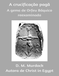 Vinícius Cerva, Acharya S, D.M. Murdock — A Crucificação Pagã: A Gema de Orfeu Báquico Reexaminada