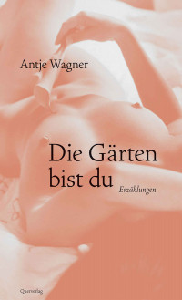 Antje Wagner — Die Gärten bist du: Erzählungen