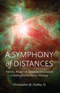 Christopher M. Hadley — A Symphony of Distances: Patristic, Modern, and Gendered Dimensions of Balthasar's Trinitarian Theology