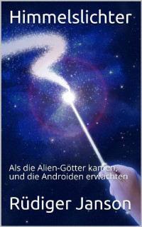 Rüdiger Janson [Janson, Rüdiger] — Himmelslichter: Als die Alien-Götter kamen, und die Androiden erwachten (German Edition)