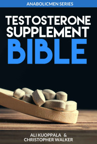 Ali Kuoppala & Christopher Walker — The Testosterone Supplement Bible: The Ultimate Guide For Knowing Which Testosterone-Boosting Supplements to Choose and Which to Avoid (AnabolicMen Series Book 1)