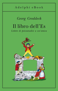 Georg Groddeck & M. Gregorio — Il Libro Dell'Es: Lettere Di Psicoanalisi a Un'amica