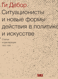 Ги Дебор & Степан Михайленко — Ситуационисты и новые формы действия в политике и искусстве. Статьи и декларации 1952–1985