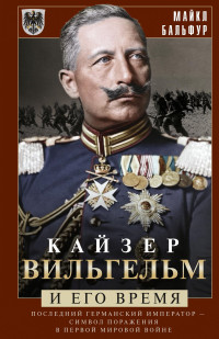 Майкл Бальфур — Кайзер Вильгельм и его время. Последний германский император – символ поражения в Первой мировой войне