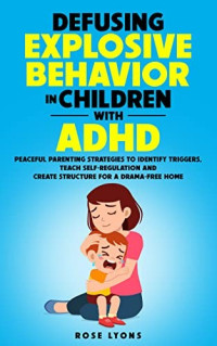 Rose Lyons — Defusing Explosive Behavior in Children With ADHD. Peaceful Parenting Strategies to Identify Triggers, Teach Self-Regulation and Create Structure for a Drama-Free Home