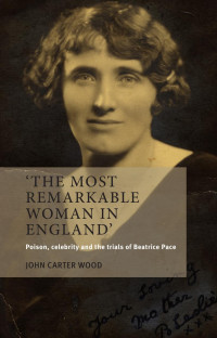 John Carter Wood — The most remarkable woman in England: Poison, celebrity and the trials of Beatrice Pace