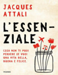 Jacques Attali — L'essenziale. Cosa non ti puoi perdere se vuoi una vita bella, buona e felice