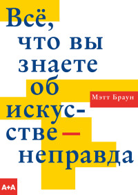 Мэтт Браун — Всё, что вы знаете об искусстве – неправда