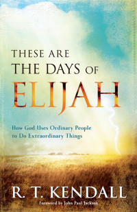 Kendall, R. T. [Kendall, R. T.] — These Are the Days of Elijah: How God Uses Ordinary People to Do Extraordinary Things