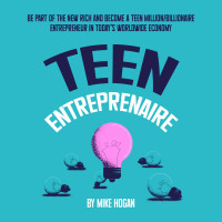 Mike Hogan — Teen Entreprenaire: Be Part of the New Rich and Become a Teen Million/Billionaire Entrepreneur in Today's Worldwide Economy