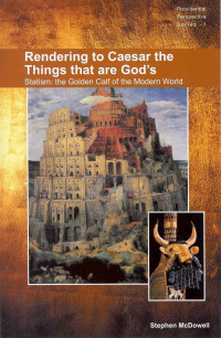 Stephen McDowell [McDowell, Stephen] — Rendering to Caesar the Things That Are God's: Statism, the Golden Calf of the Modern World