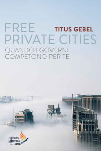 Titus Gebel [Gebel, Titus] — Free Private Cities: Quando i Governi competono per te (Italian Edition)