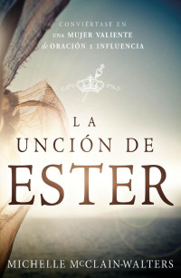 Michelle McClain-Walters — La Unción de Ester: Conviértase en una mujer valiente de oración e influencia (Spanish Edition)