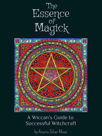 Amaris Silver Moon — The Essence of Magick: A Wiccan’s Guide to Successful Witchcraft