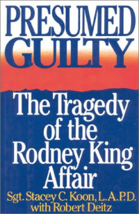 Stacey C. Koon, Robert Deitz — Presumed Guilty: The Tragedy of the Rodney King Affair