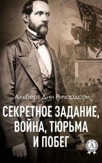 Альберт Дин Ричардсон — Секретное задание, война, тюрьма и побег