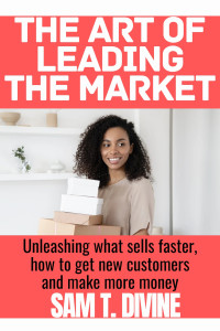 DIVINE, SAM T. — The art of leading the market: Unleashing what sells faster, how to get new customers and make more money