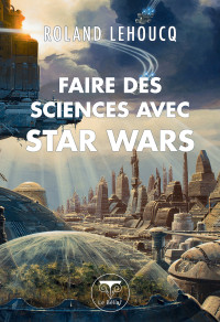 Roland Lehoucq [Lehoucq, Roland] — Faire des sciences avec Star Wars