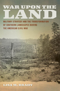 Lisa M. Brady — War upon the Land: Military Strategy and the Transformation of Southern Landscapes during the American Civil War