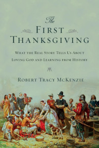 Robert Tracy McKenzie — The First Thanksgiving: What the Real Story Tells Us About Loving God and Learning from History