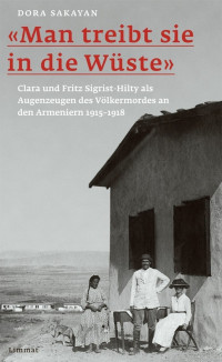 Dora Sakayan — "Man treibt sie in die Wüste". Clara und Fritz Sigrist-Hilty als Augenzeugen des Völkermordes an den Armeniern 1915-1918