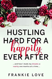 Frankie Love [Love, Frankie] — Hustling Hard for a Happily Ever After: …and How I Made My Dreams a Reality One Mantra at a Time...