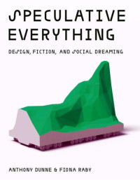 Anthony Dunne;Fiona Raby — Speculative Everything: Design, Fiction, and Social Dreaming