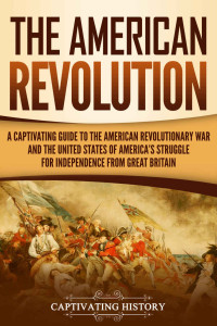 History, Captivating — The American Revolution: A Captivating Guide to the American Revolutionary War and the United States of America's Struggle for Independence from Great Britain