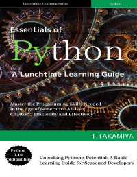 Tak Takamiya — Essentials of Python A Lunchtime Learning Guide: Master the Programming Skills Needed in the Age of Generative AI, like ChatGPT, Efficiently and Effectively