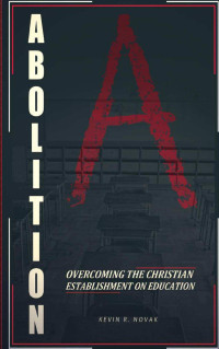 Kevin R Novak [Novak, Kevin R] — Abolition: Overcoming the Christian Establishment on Education