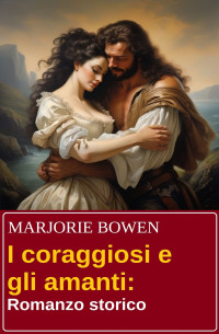 Marjorie Bowen — I coraggiosi e gli amanti: Romanzo storico