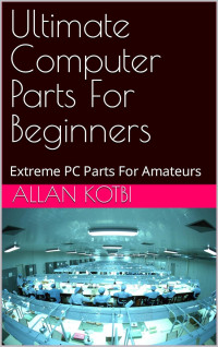 Allan Kotbi — Ultimate Computer Parts For Beginners: Extreme PC Parts For Amateurs