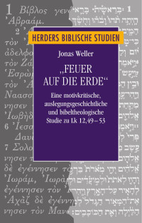 Jonas Weller — „Feuer auf die Erde“. Eine motivkritische, auslegungsgeschichtliche und bibeltheologische Studie zu Lk 12,49–53