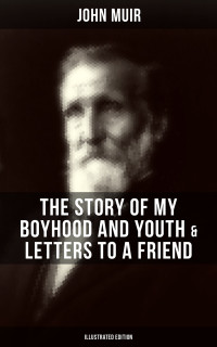 John Muir — John Muir: The Story of My Boyhood and Youth & Letters to a Friend (Illustrated Edition)