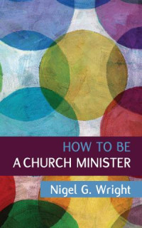 Nigel G. Wright; — How to Be a Church Minister