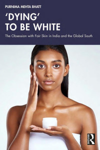Purnima Mehta Bhatt — ‘DYING’ TO BE WHITE; The Obsession with Fair Skin in India and the Global South