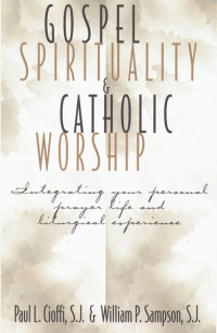 Paul L. Cioffi, SJ, William P. Sampson, SJ & William P. Sampson, SJ — Gospel Spirituality and Catholic Worship: Integrating Your Personal Prayer Life and Liturgical Experience