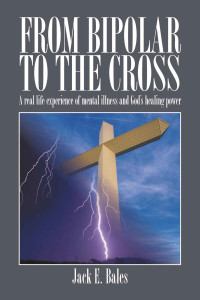 Jack E. Bales [Bales, Jack E.] — From Bipolar to the Cross - a Real Life Experience of Mental Illness and God's Healing Power.