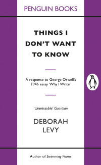 Deborah Levy — Things I Don’t Want to Know: A response to George Orwell’s 1946 essay ‘Why I Write’