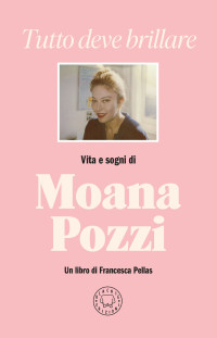 Francesca Pellas — Tutto deve brillare. Vita e sogni di Moana Pozzi