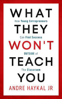 Haykal Jr., Andre — What They Won't Teach You: How Young Entrepreneurs Can Find Success OUTSIDE of The Classroom