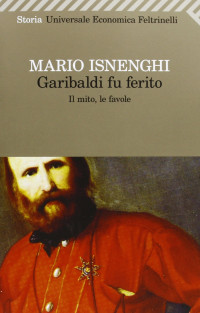 Mario Isnenghi — Garibaldi fu ferito. Il mito, le favole