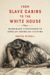 Koritha Mitchell — From Slave Cabins to the White House: Homemade Citizenship in African American Culture
